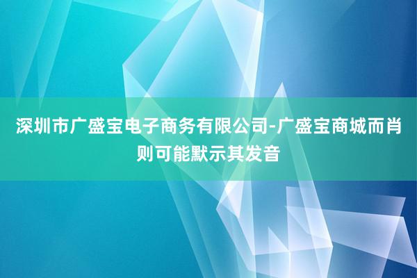 深圳市广盛宝电子商务有限公司-广盛宝商城而肖则可能默示其发音